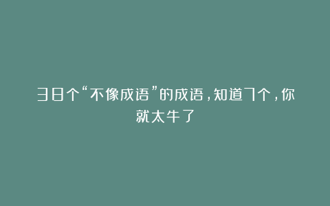 38个“不像成语”的成语，知道7个，你就太牛了