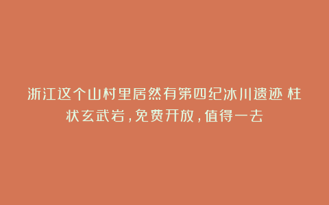 浙江这个山村里居然有第四纪冰川遗迹:柱状玄武岩,免费开放,值得一去!