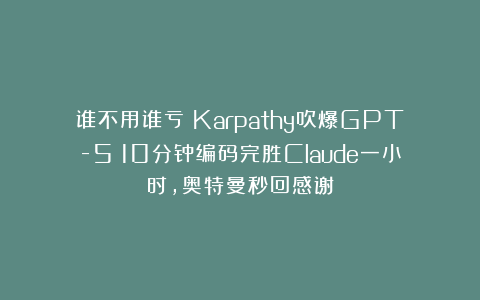 谁不用谁亏！Karpathy吹爆GPT-5：10分钟编码完胜Claude一小时，奥特曼秒回感谢