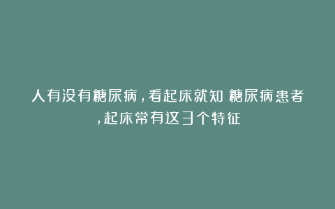 人有没有糖尿病，看起床就知？糖尿病患者，起床常有这3个特征