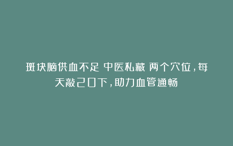 斑块脑供血不足？中医私藏：两个穴位，每天敲20下，助力血管通畅！