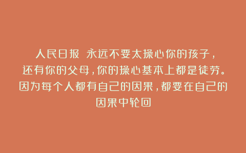 《人民日报》：永远不要太操心你的孩子，还有你的父母，你的操心基本上都是徒劳。因为每个人都有自己的因果，都要在自己的因果中轮回