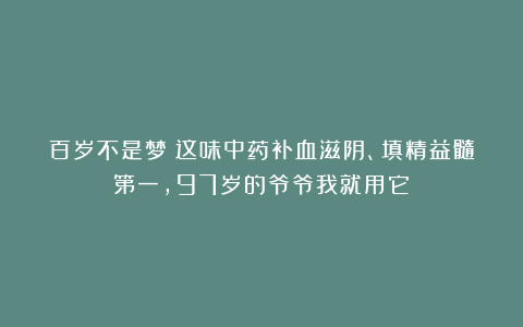 百岁不是梦！这味中药补血滋阴、填精益髓第一，97岁的爷爷我就用它！