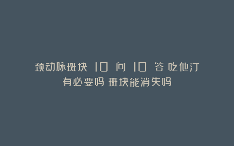 颈动脉斑块 10 问 10 答：吃他汀有必要吗？斑块能消失吗？