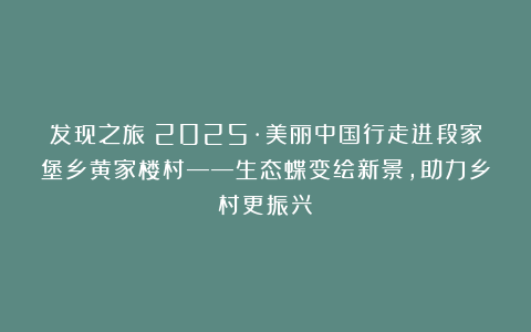 发现之旅：2025·美丽中国行走进段家堡乡黄家楼村——生态蝶变绘新景，助力乡村更振兴