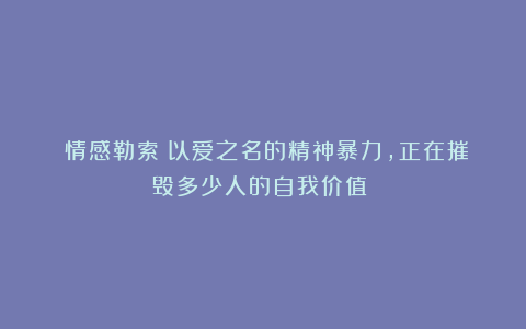 《情感勒索：以爱之名的精神暴力，正在摧毁多少人的自我价值？》