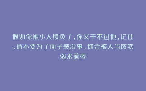 假如你被小人欺负了，你又干不过他，记住，请不要为了面子装没事，你会被人当成软弱来羞辱