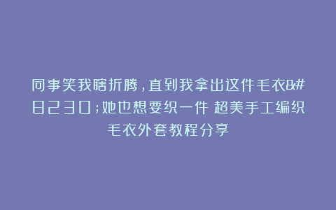 同事笑我瞎折腾，直到我拿出这件毛衣…她也想要织一件！超美手工编织毛衣外套教程分享！