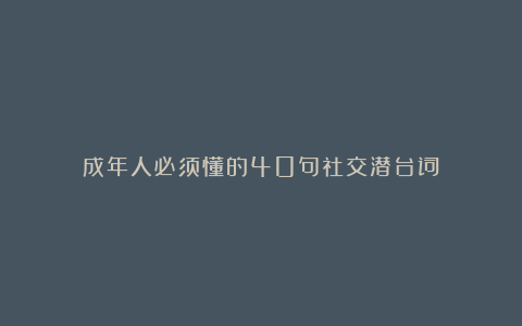 成年人必须懂的40句社交潜台词！