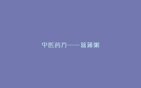 中医药方——菖蒲粥
