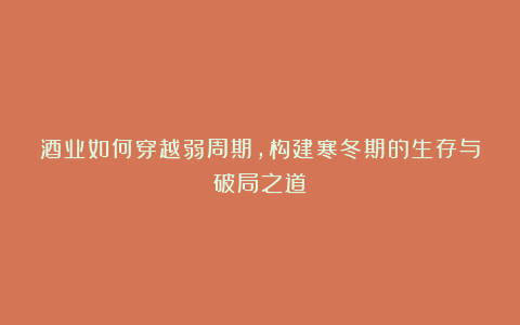 酒业如何穿越弱周期，构建寒冬期的生存与破局之道？