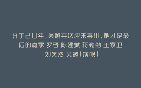 分手20年，吴越再次迎来喜讯，她才是最后的赢家|罗晋|陈建斌|蒋勤勤|王家卫|刘昊然|吴越(演员)
