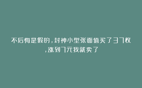 不后悔是假的，封神小型张面值买了37枚，涨到7元我就卖了