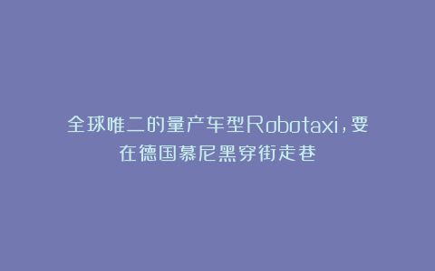 全球唯二的量产车型Robotaxi,要在德国慕尼黑穿街走巷