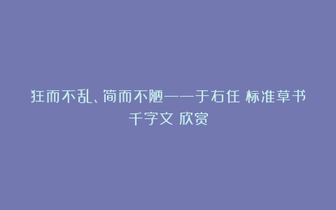 狂而不乱、简而不陋——于右任《标准草书千字文》欣赏