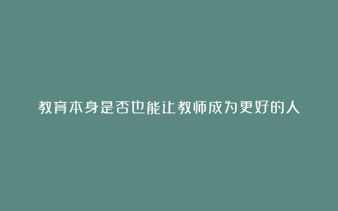 教育本身是否也能让教师成为更好的人