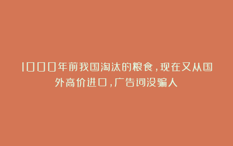 1000年前我国淘汰的粮食，现在又从国外高价进口，广告词没骗人？