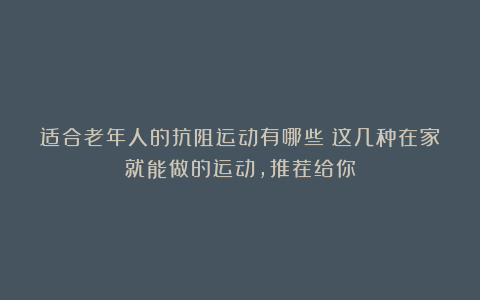 适合老年人的抗阻运动有哪些？这几种在家就能做的运动，推荐给你