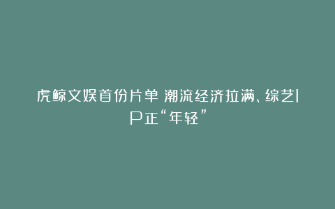 虎鲸文娱首份片单：潮流经济拉满、综艺IP正“年轻”