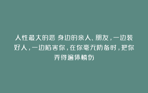 人性最大的恶：身边的亲人、朋友，一边装好人，一边陷害你，在你毫无防备时，把你弄得遍体鳞伤