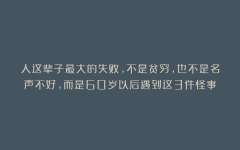 人这辈子最大的失败，不是贫穷，也不是名声不好，而是60岁以后遇到这3件怪事