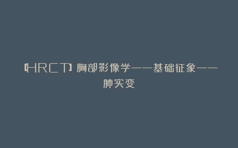 【HRCT】胸部影像学——基础征象——肺实变