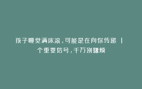 孩子睡觉满床滚，可能是在向你传递 1 个重要信号，千万别嫌烦