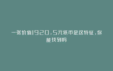 一张价值1920,5元纸币是这特征,你能找到吗?