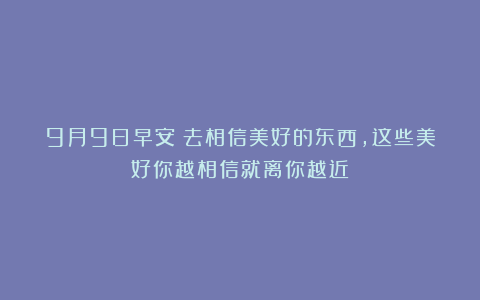 9月9日早安：去相信美好的东西，这些美好你越相信就离你越近
