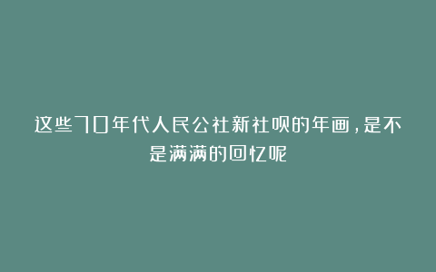 这些70年代人民公社新社员的年画，是不是满满的回忆呢？