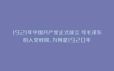 1921年中国共产党正式成立：可毛泽东的入党时间，为何是1920年？