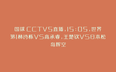 国球|CCTV5直播，15:05，世界第1林诗栋VS高承睿，王楚钦VS日本松岛辉空