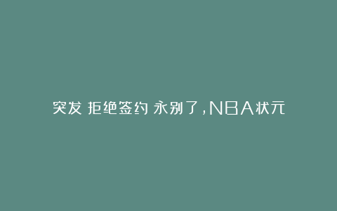 突发！拒绝签约！永别了，NBA状元