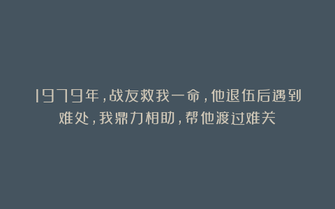 1979年，战友救我一命，他退伍后遇到难处，我鼎力相助，帮他渡过难关