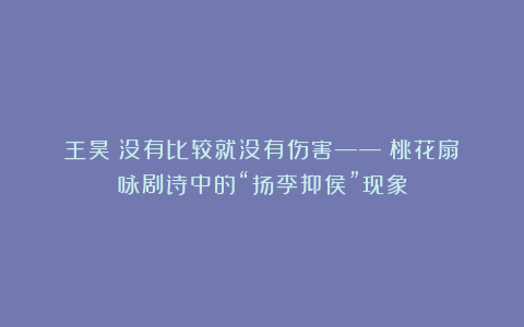 王昊：没有比较就没有伤害——《桃花扇》咏剧诗中的“扬李抑侯”现象