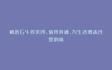 精选64首宋词，值得背诵，为生活增添诗意韵味