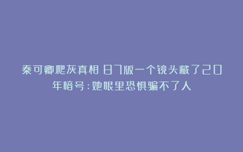 秦可卿爬灰真相!87版一个镜头藏了20年暗号:她眼里恐惧骗不了人