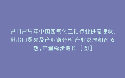 2025年中国四氧化三钴行业供需现状、进出口贸易及产业链分析：产业发展相对成熟，产量稳步增长 [图]