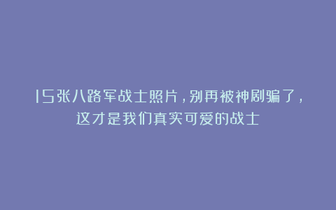 15张八路军战士照片，别再被神剧骗了，这才是我们真实可爱的战士