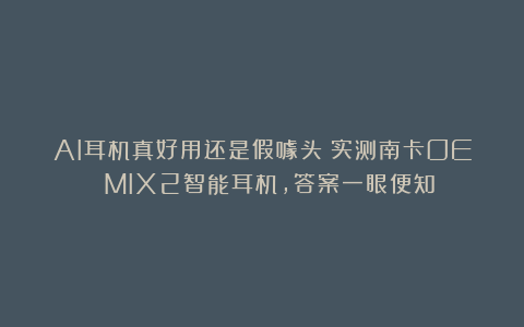 AI耳机真好用还是假噱头？实测南卡OE MIX2智能耳机，答案一眼便知