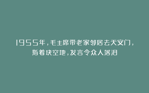 1955年，毛主席带老家邻居去天安门，指着块空地，发言令众人落泪