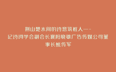 荆山楚水间的诗意筑桩人—-记诗词学会副会长襄阳晓雄广告传媒公司董事长熊传军
