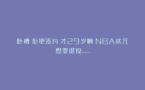 卧槽！拒绝签约！才29岁啊！NBA状元想要退役……