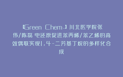 【Green Chem.】川北医学院张伟/陈磊：电还原促进苯丙烯/苯乙烯的高效偶联实现1,4-二芳基丁烷的多样化合成