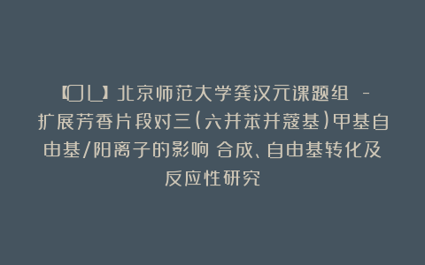【OL】北京师范大学龚汉元课题组：π-扩展芳香片段对三(六并苯并蔻基)甲基自由基/阳离子的影响：合成、自由基转化及反应性研究