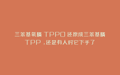 三苯基氧膦（TPPO）还原成三苯基膦（TPP），还是有人对它下手了！