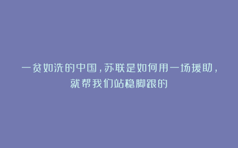 一贫如洗的中国，苏联是如何用一场援助，就帮我们站稳脚跟的？