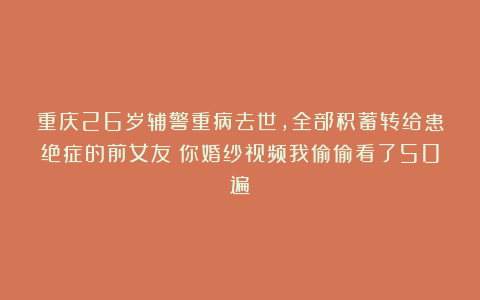 重庆26岁辅警重病去世，全部积蓄转给患绝症的前女友：你婚纱视频我偷偷看了50遍
