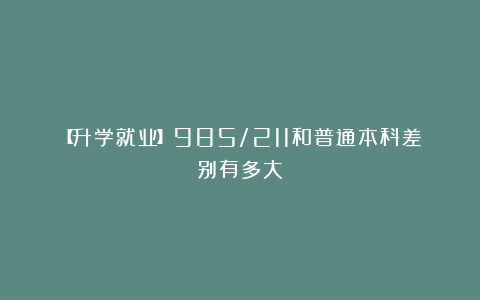 【升学就业】985/211和普通本科差别有多大