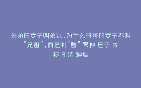 弟弟的妻子叫弟妹,为什么哥哥的妻子不叫“兄姐”,而是叫“嫂”|管仲|庄子|尊称|礼法|嫡庶